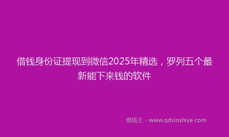 借钱身份证提现到微信2025年精选，罗列五个最新能下来钱的软件