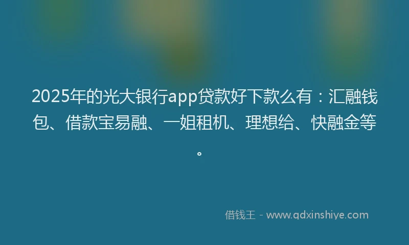 2025年的光大银行app贷款好下款么有：汇融钱包、借款宝易融、一姐租机、理想给、快融金等。