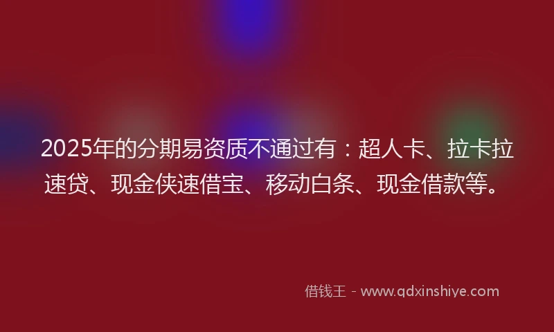 2025年的分期易资质不通过有：超人卡、拉卡拉速贷、现金侠速借宝、移动白条、现金借款等。