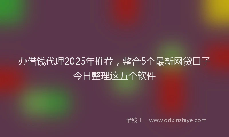 办借钱代理2025年推荐，整合5个最新网贷口子今日整理这五个软件