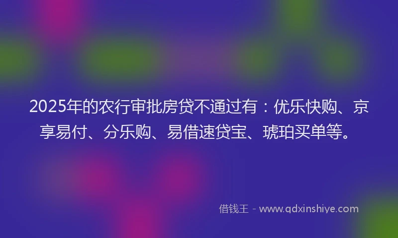 2025年的农行审批房贷不通过有：优乐快购、京享易付、分乐购、易借速贷宝、琥珀买单等。