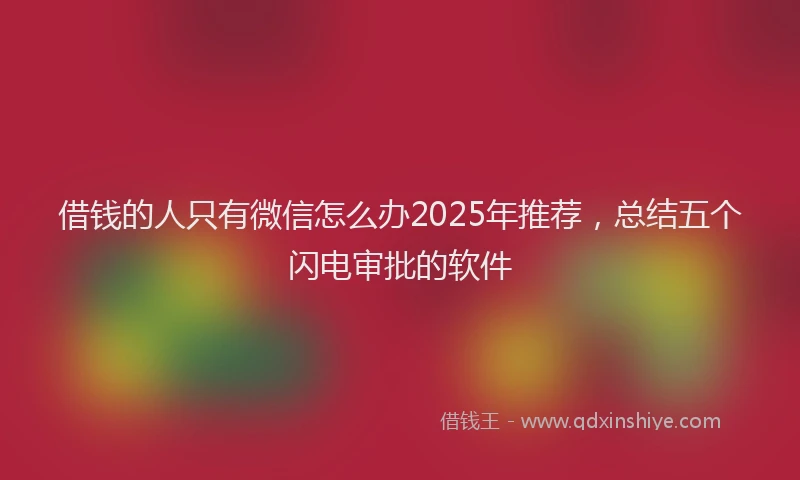 借钱的人只有微信怎么办2025年推荐，总结五个闪电审批的软件