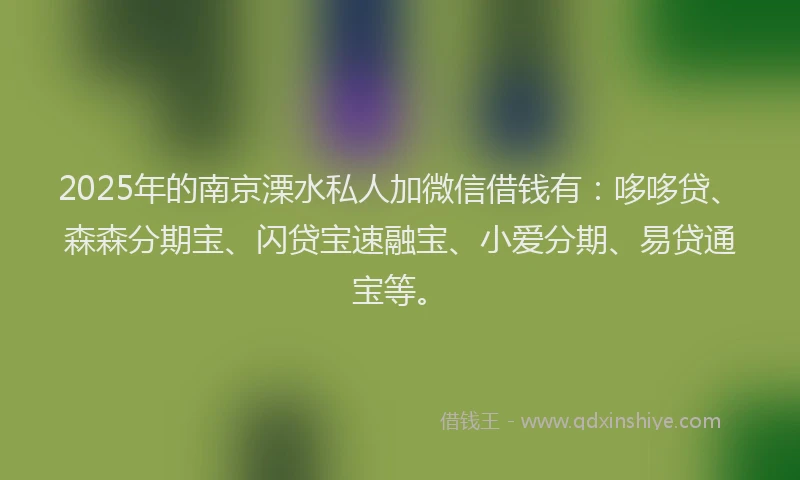 2025年的南京溧水私人加微信借钱有：哆哆贷、森森分期宝、闪贷宝速融宝、小爱分期、易贷通宝等。