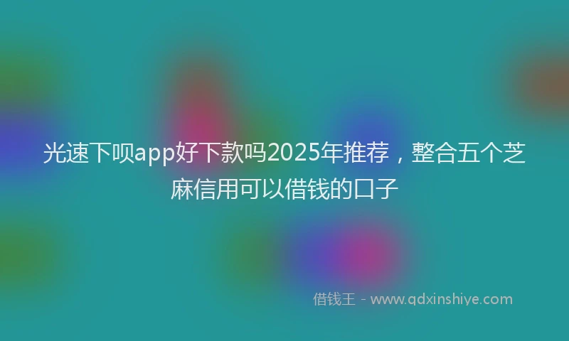 光速下呗app好下款吗2025年推荐，整合五个芝麻信用可以借钱的口子