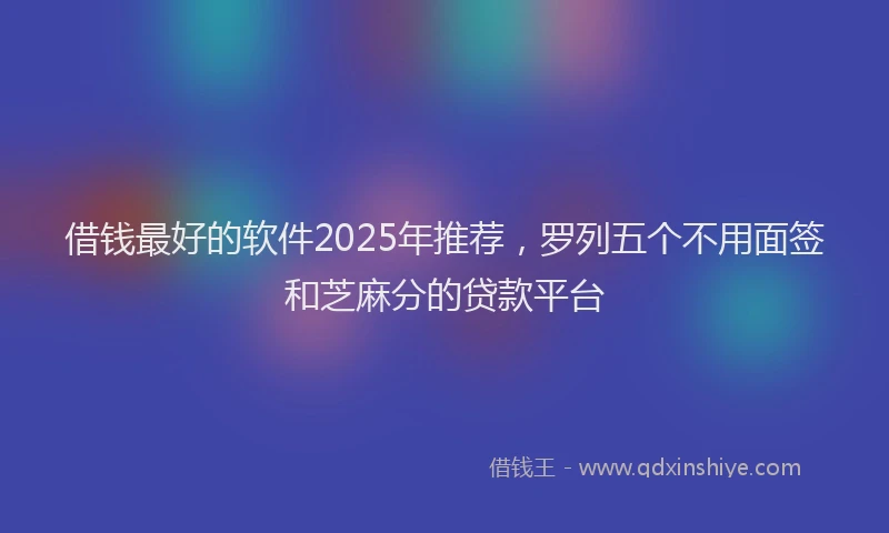 借钱最好的软件2025年推荐，罗列五个不用面签和芝麻分的贷款平台