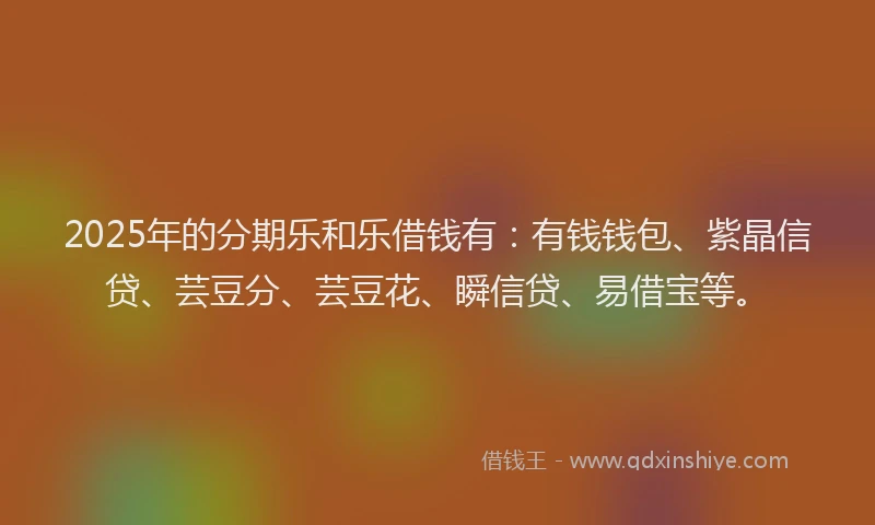 2025年的分期乐和乐借钱有：有钱钱包、紫晶信贷、芸豆分、芸豆花、瞬信贷、易借宝等。
