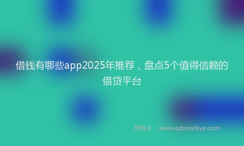 借钱有哪些app2025年推荐，盘点5个值得信赖的借贷平台