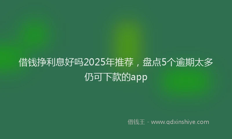 借钱挣利息好吗2025年推荐，盘点5个逾期太多仍可下款的app