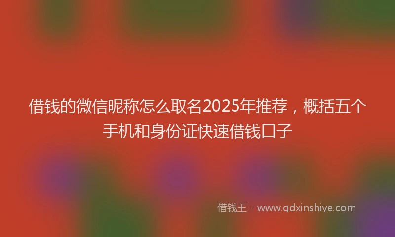 借钱的微信昵称怎么取名2025年推荐，概括五个手机和身份证快速借钱口子