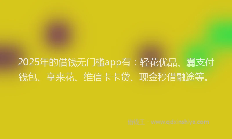 2025年的借钱无门槛app有：轻花优品、翼支付钱包、享来花、维信卡卡贷、现金秒借融途等。