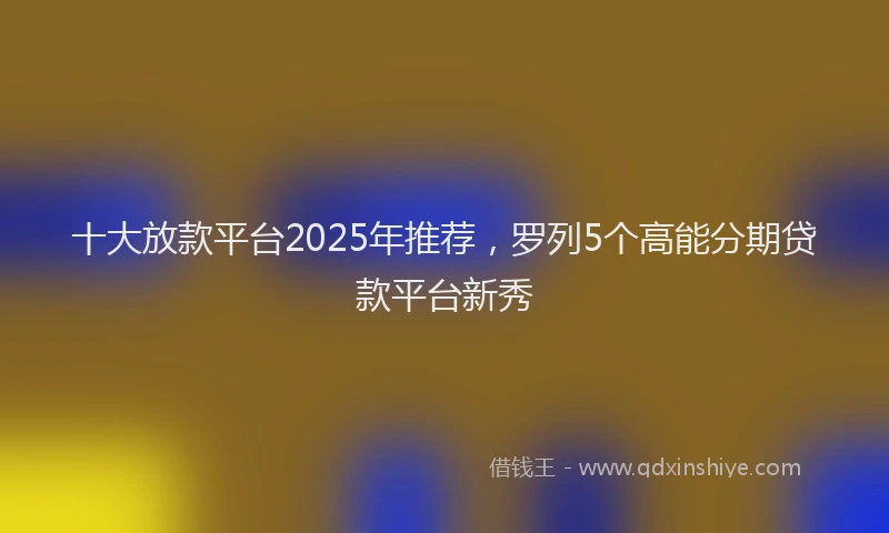 十大放款平台2025年推荐，罗列5个高能分期贷款平台新秀