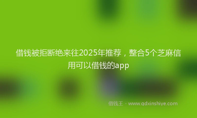 借钱被拒断绝来往2025年推荐，整合5个芝麻信用可以借钱的app