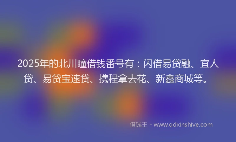 2025年的北川瞳借钱番号有：闪借易贷融、宜人贷、易贷宝速贷、携程拿去花、新鑫商城等。