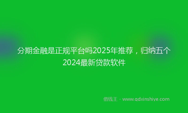 分期金融是正规平台吗2025年推荐，归纳五个2024最新贷款软件