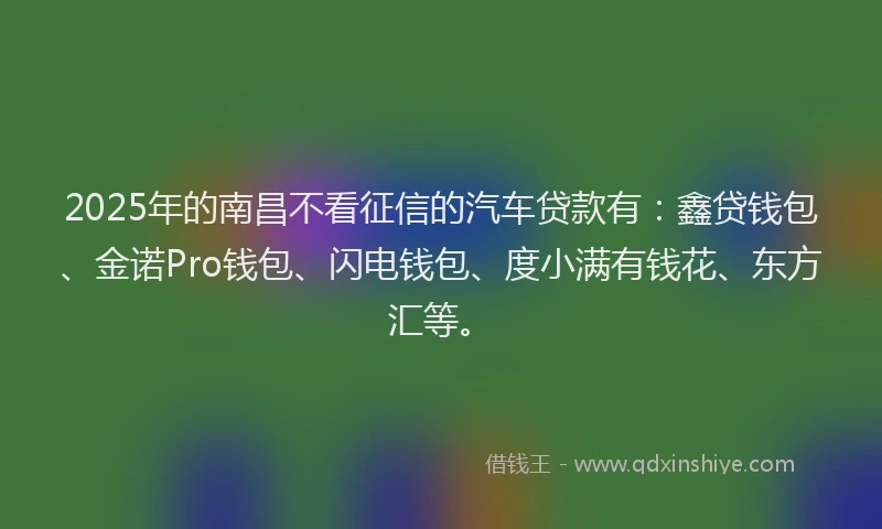 2025年的南昌不看征信的汽车贷款有：鑫贷钱包、金诺Pro钱包、闪电钱包、度小满有钱花、东方汇等。