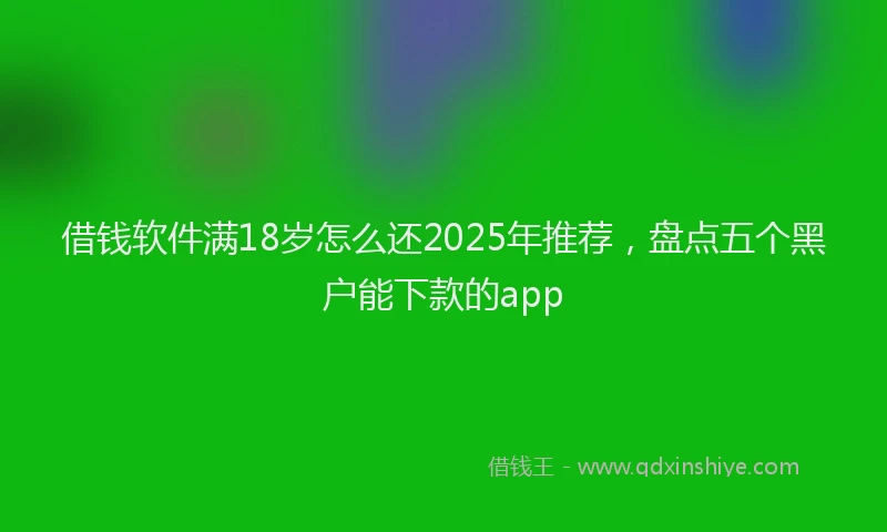 借钱软件满18岁怎么还2025年推荐，盘点五个黑户能下款的app