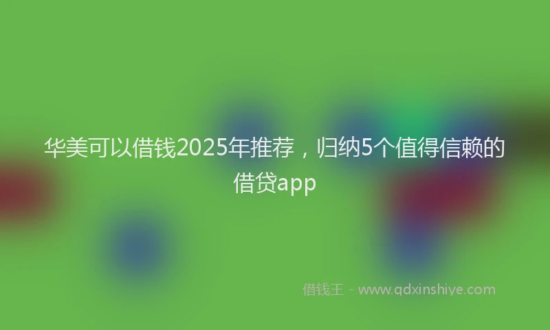 华美可以借钱2025年推荐，归纳5个值得信赖的借贷app
