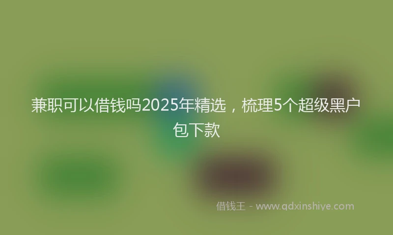 兼职可以借钱吗2025年精选，梳理5个超级黑户包下款