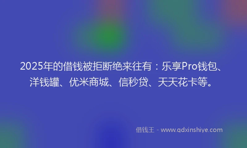 2025年的借钱被拒断绝来往有：乐享Pro钱包、洋钱罐、优米商城、信秒贷、天天花卡等。