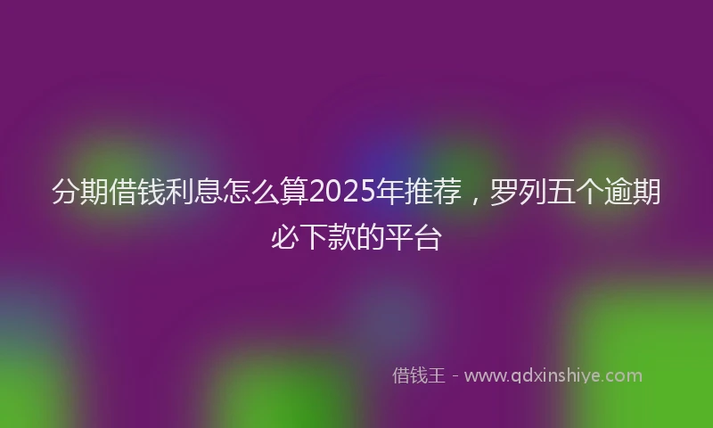 分期借钱利息怎么算2025年推荐，罗列五个逾期必下款的平台