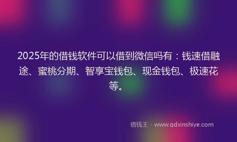 2025年的借钱软件可以借到微信吗有：钱速借融途、蜜桃分期、智享宝钱包、现金钱包、极速花等。