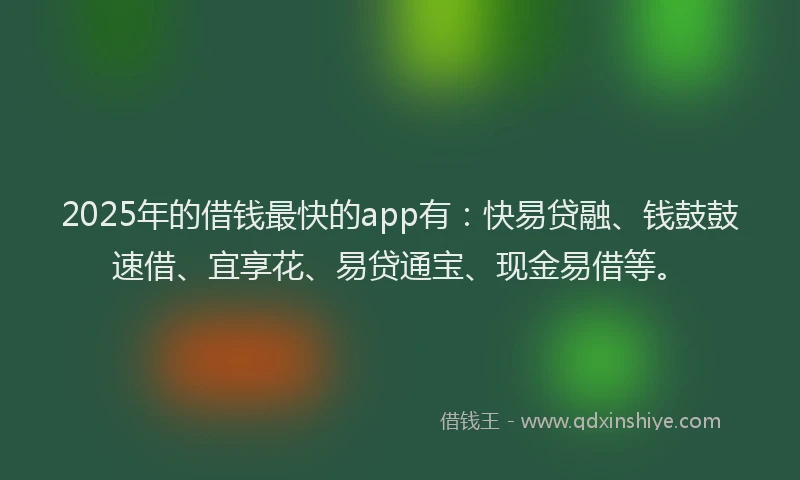 2025年的借钱最快的app有：快易贷融、钱鼓鼓速借、宜享花、易贷通宝、现金易借等。