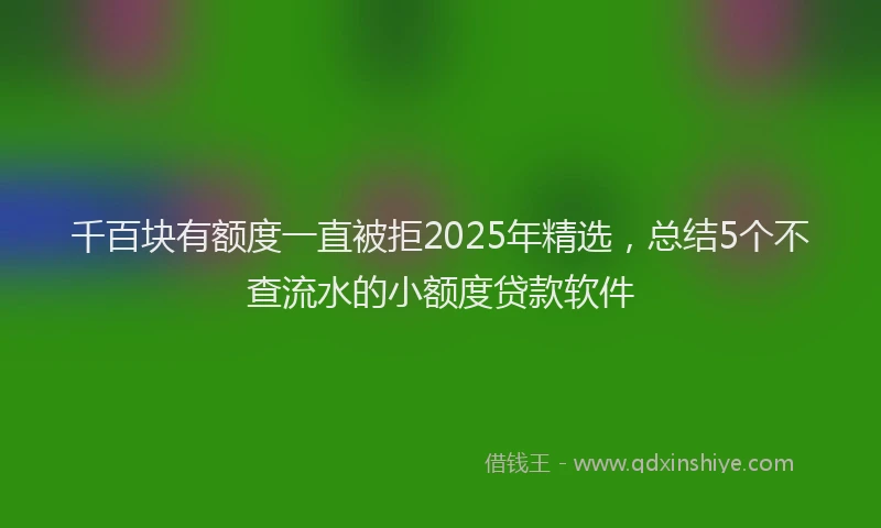 千百块有额度一直被拒2025年精选，总结5个不查流水的小额度贷款软件