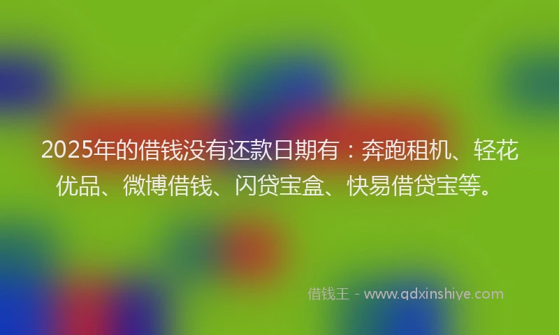 2025年的借钱没有还款日期有：奔跑租机、轻花优品、微博借钱、闪贷宝盒、快易借贷宝等。