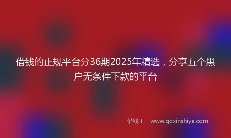 借钱的正规平台分36期2025年精选，分享五个黑户无条件下款的平台