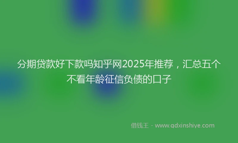分期贷款好下款吗知乎网2025年推荐，汇总五个不看年龄征信负债的口子