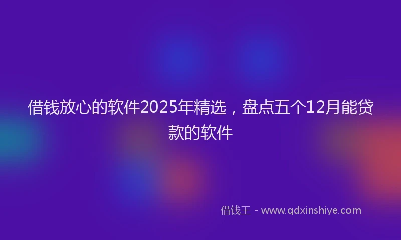 借钱放心的软件2025年精选，盘点五个12月能贷款的软件