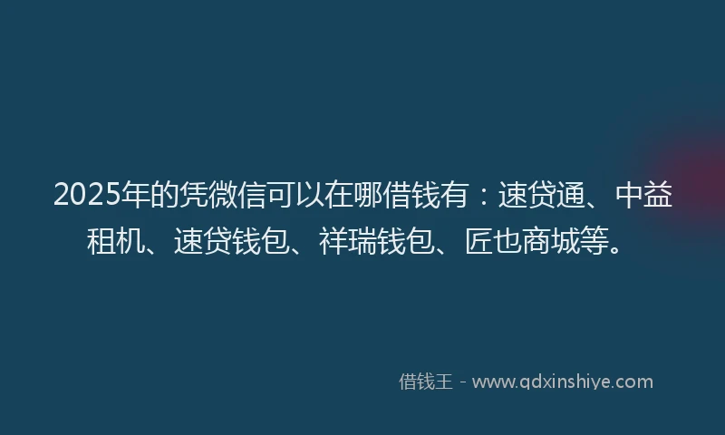 2025年的凭微信可以在哪借钱有：速贷通、中益租机、速贷钱包、祥瑞钱包、匠也商城等。