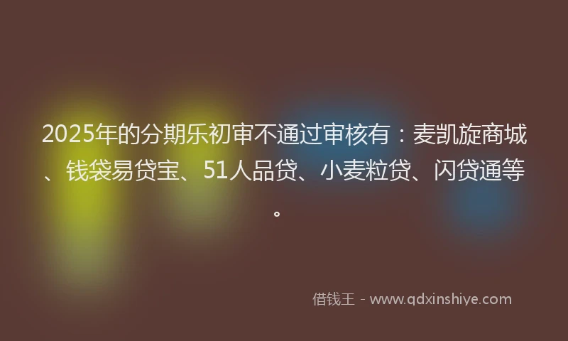 2025年的分期乐初审不通过审核有：麦凯旋商城、钱袋易贷宝、51人品贷、小麦粒贷、闪贷通等。