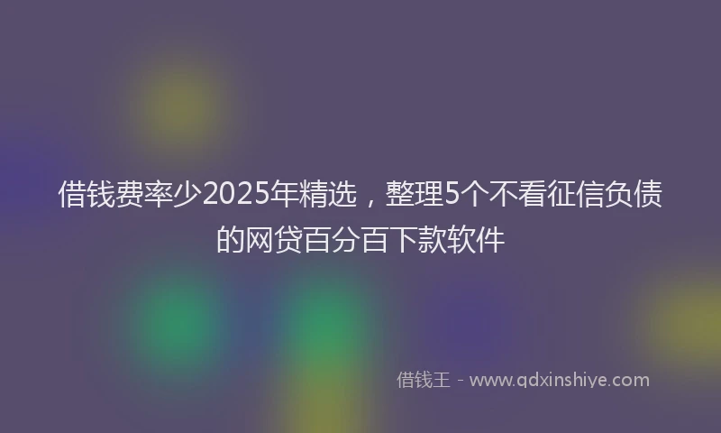 借钱费率少2025年精选，整理5个不看征信负债的网贷百分百下款软件