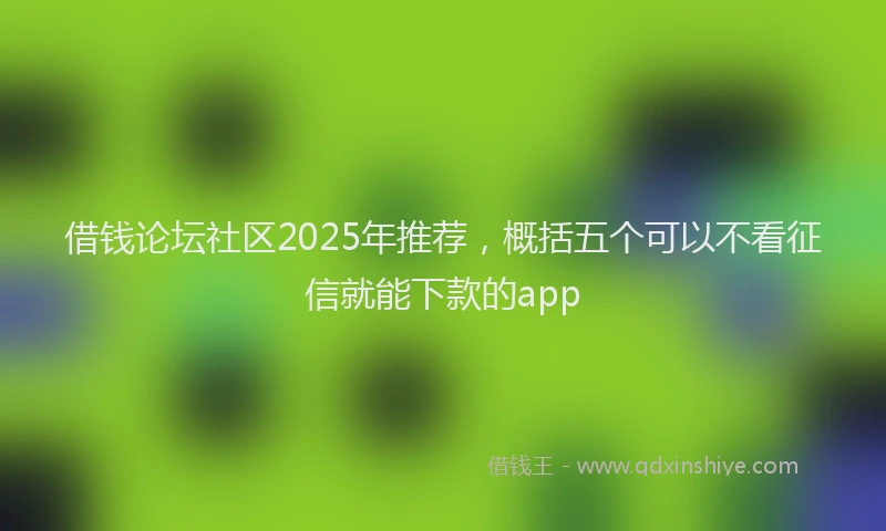 借钱论坛社区2025年推荐，概括五个可以不看征信就能下款的app