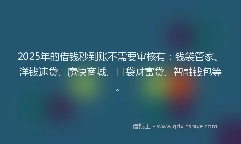 2025年的借钱秒到账不需要审核有：钱袋管家、洋钱速贷、魔快商城、口袋财富贷、智融钱包等。