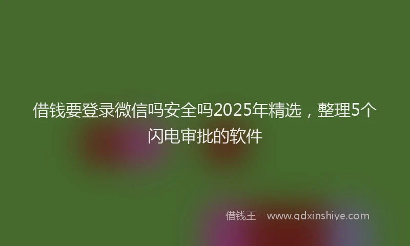 借钱要登录微信吗安全吗2025年精选，整理5个闪电审批的软件