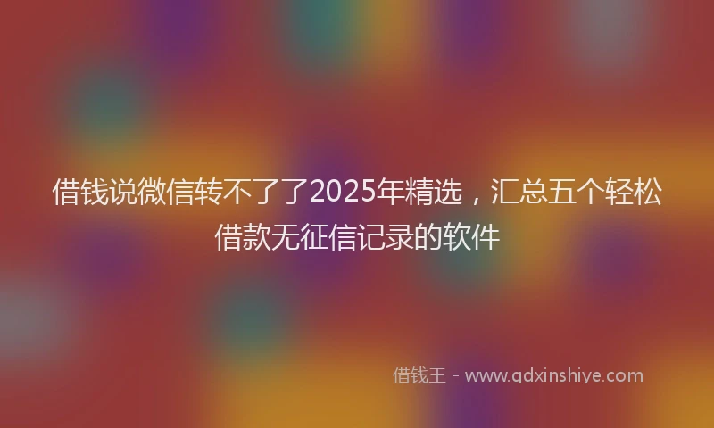 借钱说微信转不了了2025年精选，汇总五个轻松借款无征信记录的软件