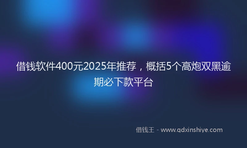 借钱软件400元2025年推荐，概括5个高炮双黑逾期必下款平台