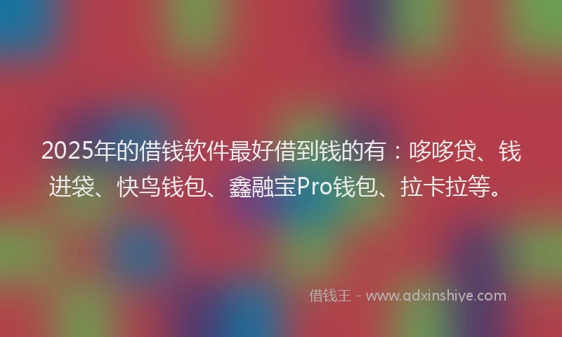 2025年的借钱软件最好借到钱的有：哆哆贷、钱进袋、快鸟钱包、鑫融宝Pro钱包、拉卡拉等。