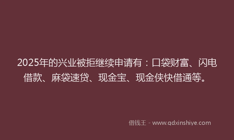 2025年的兴业被拒继续申请有：口袋财富、闪电借款、麻袋速贷、现金宝、现金侠快借通等。