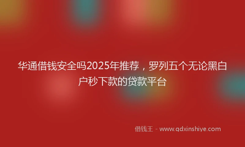 华通借钱安全吗2025年推荐，罗列五个无论黑白户秒下款的贷款平台