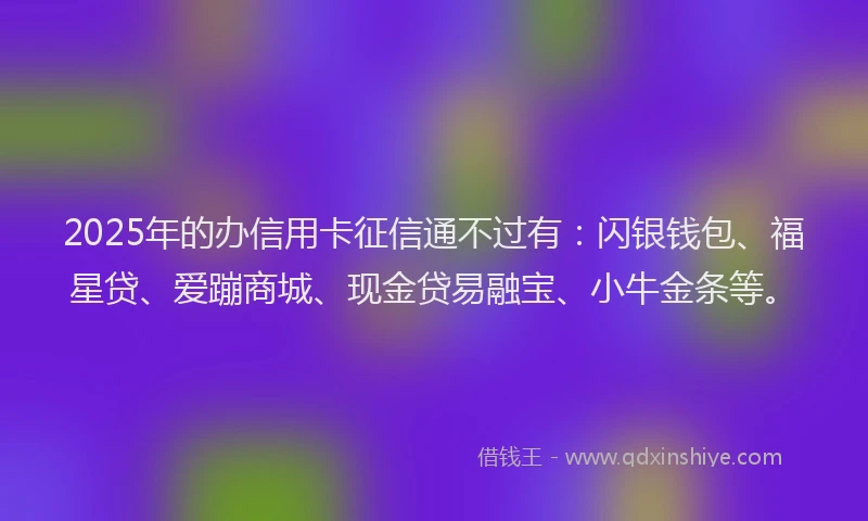 2025年的办信用卡征信通不过有：闪银钱包、福星贷、爱蹦商城、现金贷易融宝、小牛金条等。