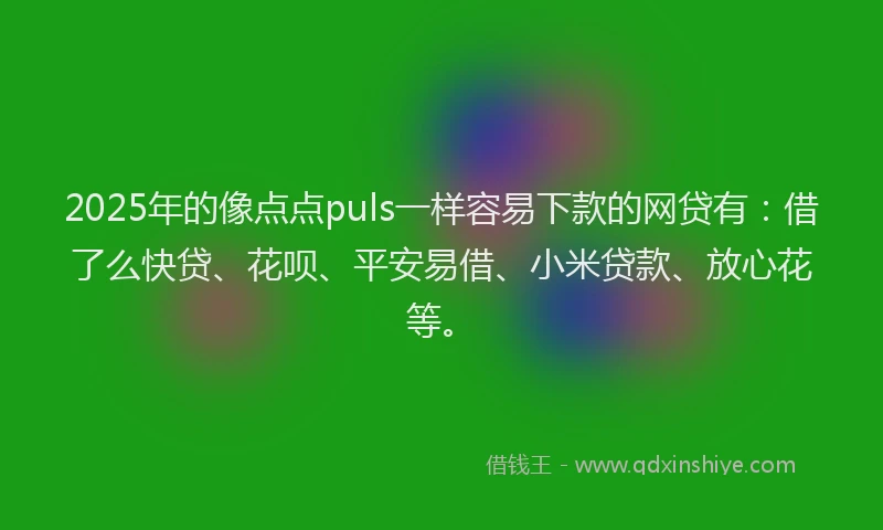 2025年的像点点puls一样容易下款的网贷有：借了么快贷、花呗、平安易借、小米贷款、放心花等。