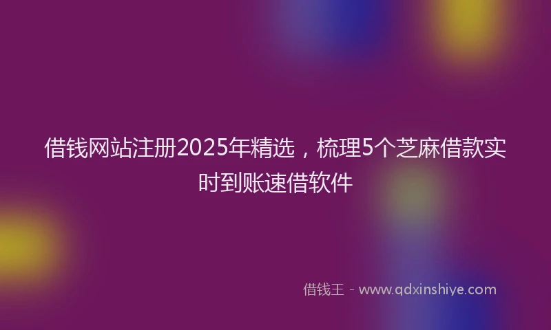 借钱网站注册2025年精选，梳理5个芝麻借款实时到账速借软件
