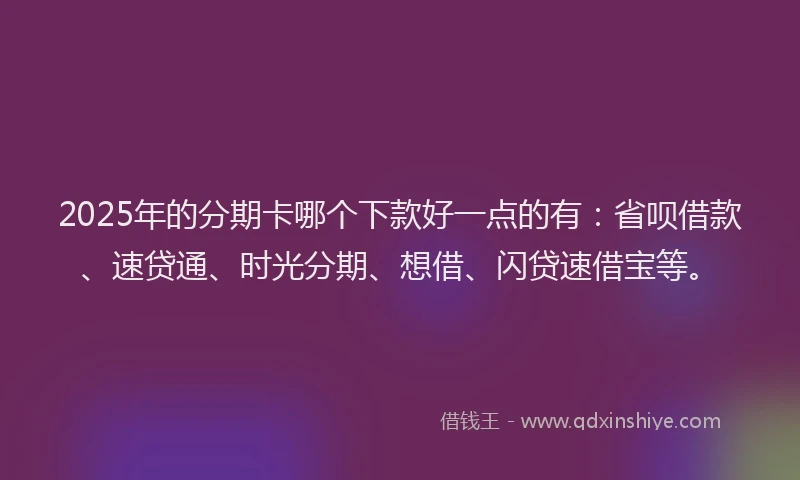 2025年的分期卡哪个下款好一点的有：省呗借款、速贷通、时光分期、想借、闪贷速借宝等。