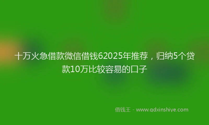 十万火急借款微信借钱62025年推荐，归纳5个贷款10万比较容易的口子