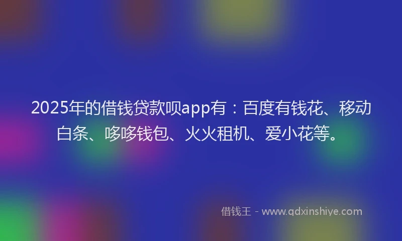 2025年的借钱贷款呗app有：百度有钱花、移动白条、哆哆钱包、火火租机、爱小花等。