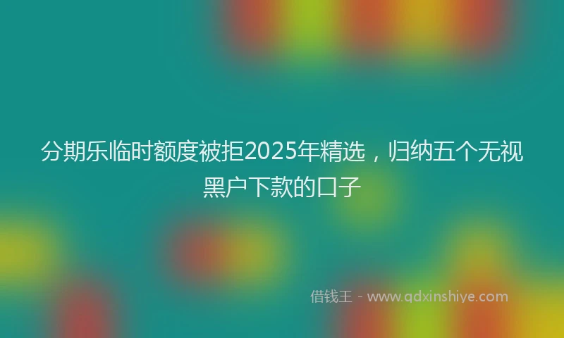 分期乐临时额度被拒2025年精选，归纳五个无视黑户下款的口子