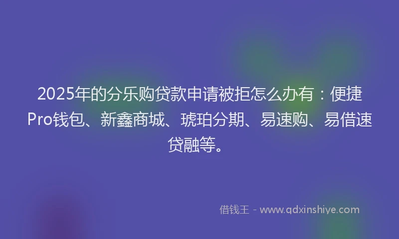 2025年的分乐购贷款申请被拒怎么办有：便捷Pro钱包、新鑫商城、琥珀分期、易速购、易借速贷融等。
